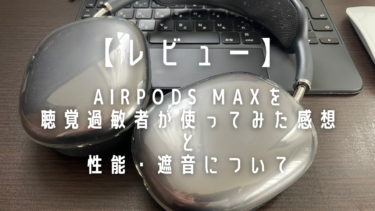 【レビュー】AirPods Maxを聴覚過敏者が使ってみた感想と性能・遮音について